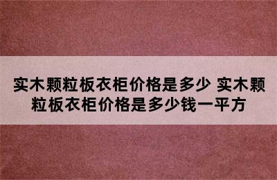 实木颗粒板衣柜价格是多少 实木颗粒板衣柜价格是多少钱一平方